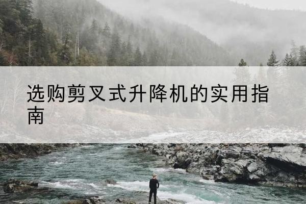 白山剪叉式升降机怎么选-选购剪叉式升降机的实用指南