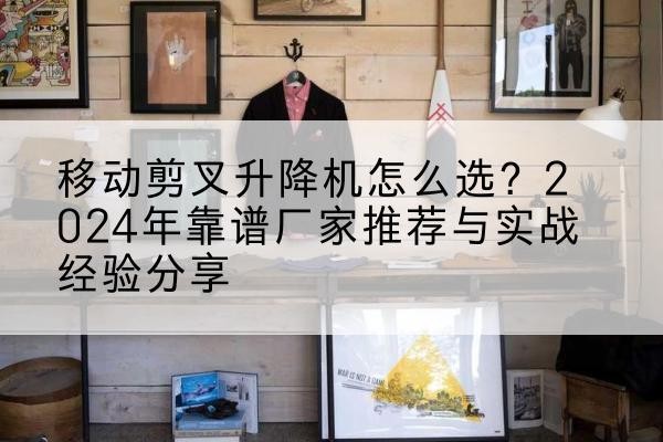 白山升降平台厂家推荐-移动剪叉升降机怎么选?2024年靠谱厂家推荐与实战经验分享