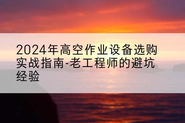 白山高空作业升降机厂家推荐-2024年高空作业设备选购实战指南-老工程师的避坑经验