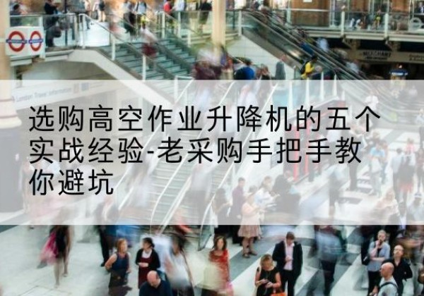 白山高空作业升降机厂家-选购高空作业升降机的五个实战经验-老采购手把手教你避坑