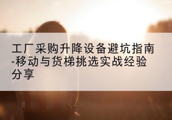 白山移动式升降机怎么选-工厂采购升降设备避坑指南-移动与货梯挑选实战经验分享