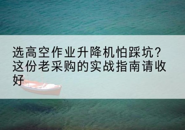 白山高空作业升降机厂家推荐-选高空作业升降机怕踩坑？这份老采购的实战指南请收好