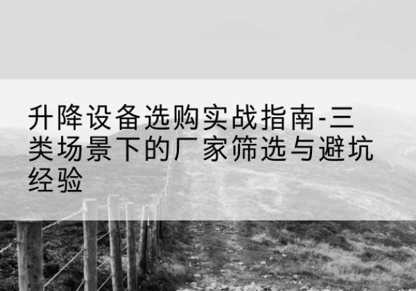 白山移动式升降机厂家推荐-升降设备选购实战指南-三类场景下的厂家筛选与避坑经验