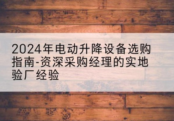 白山电动剪叉升降平台厂家-2024年电动升降设备选购指南-资深采购经理的实地验厂经验