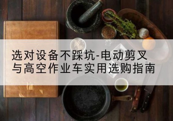 白山电动剪叉升降平台怎么选-选对设备不踩坑-电动剪叉与高空作业车实用选购指南