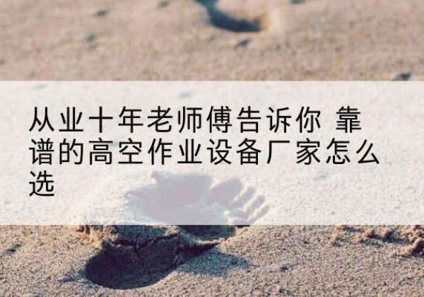白山高空作业升降机厂家推荐-从业十年老师傅告诉你 靠谱的高空作业设备厂家怎么选