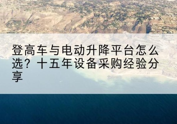 白山登高车厂家厂家-登高车与电动升降平台怎么选？十五年设备采购经验分享