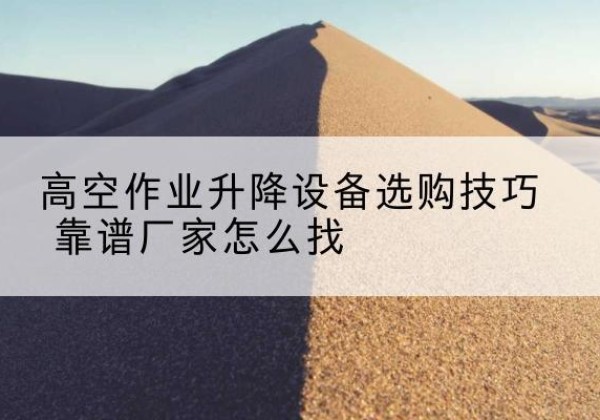 白山电动升降平台厂家推荐-高空作业升降设备选购技巧 靠谱厂家怎么找
