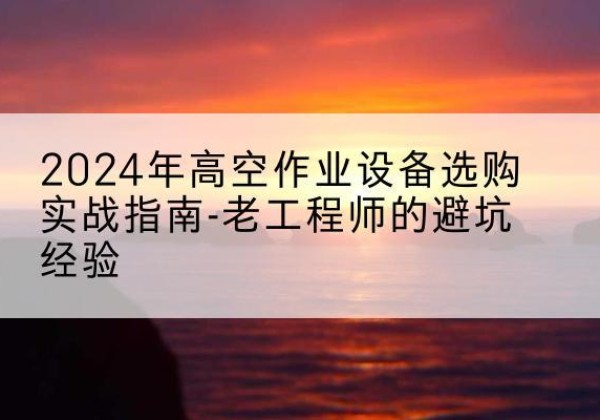 白山高空作业升降机厂家推荐-2024年高空作业设备选购实战指南-老工程师的避坑经验